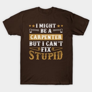 I Might Be a Carpenter But I Cant Fix Stupid Funny Carpentry Gift T-Shirt